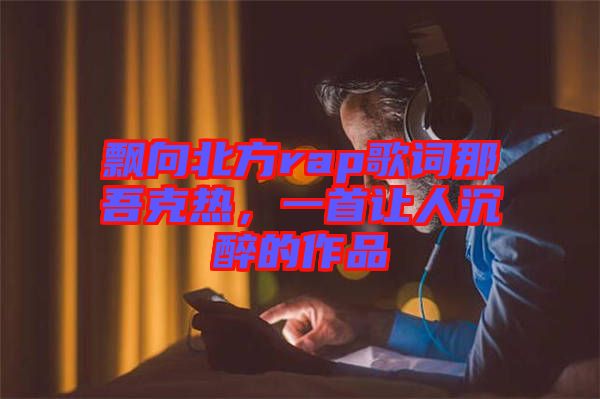 飄向北方rap歌詞那吾克熱，一首讓人沉醉的作品