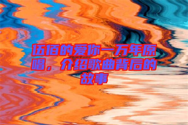 伍佰的愛你一萬年原唱，介紹歌曲背后的故事