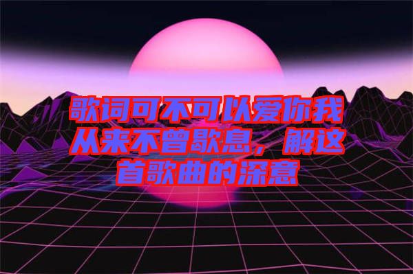 歌詞可不可以愛你我從來(lái)不曾歇息，解這首歌曲的深意