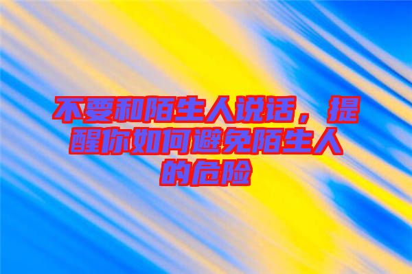 不要和陌生人說話，提醒你如何避免陌生人的危險