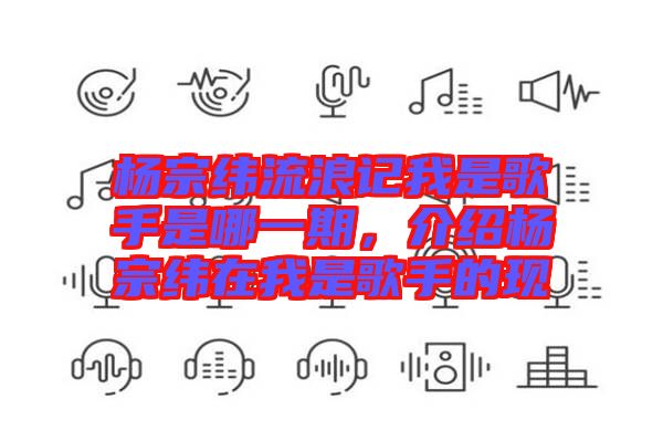 楊宗緯流浪記我是歌手是哪一期，介紹楊宗緯在我是歌手的現(xiàn)