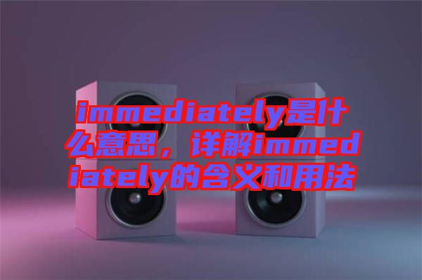 immediately是什么意思，詳解immediately的含義和用法