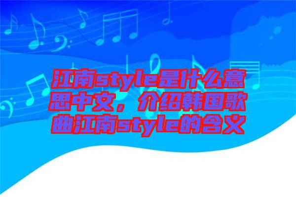 江南style是什么意思中文，介紹韓國歌曲江南style的含義