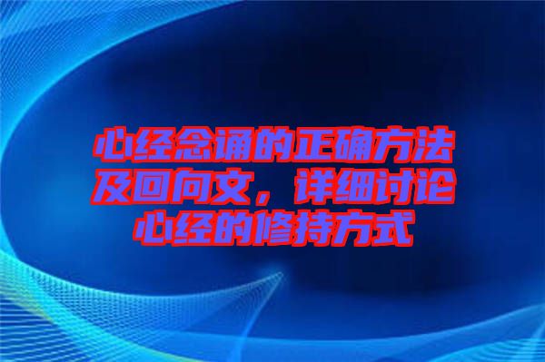 心經(jīng)念誦的正確方法及回向文，詳細討論心經(jīng)的修持方式