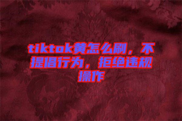 tiktok黃怎么刷，不提倡行為，拒絕違規(guī)操作