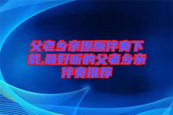 父老鄉(xiāng)親原版伴奏下載,最好聽(tīng)的父老鄉(xiāng)親伴奏推薦