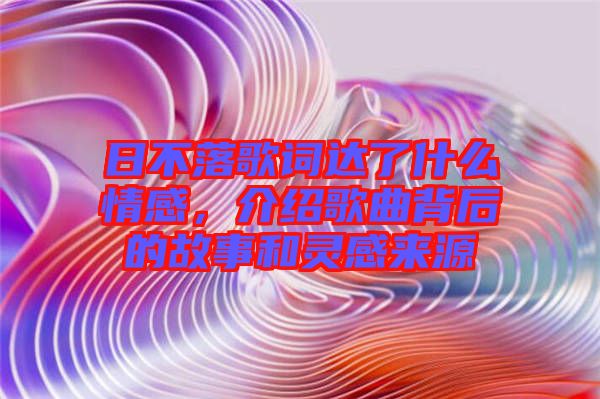 日不落歌詞達了什么情感，介紹歌曲背后的故事和靈感來源