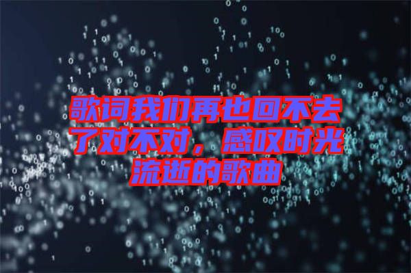 歌詞我們?cè)僖不夭蝗チ藢?duì)不對(duì)，感嘆時(shí)光流逝的歌曲