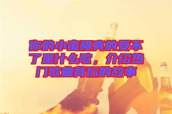 你的小蠻腰真的受不了是什么歌，介紹熱門歌曲背后的故事