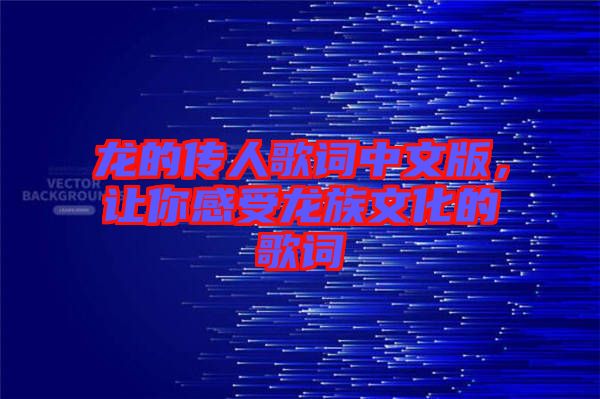 龍的傳人歌詞中文版，讓你感受龍族文化的歌詞