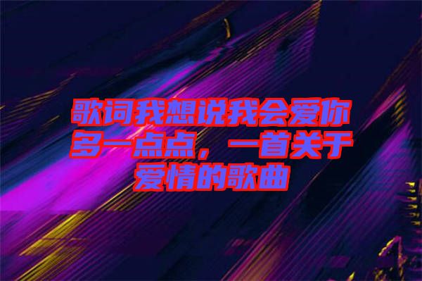 歌詞我想說我會愛你多一點點，一首關(guān)于愛情的歌曲