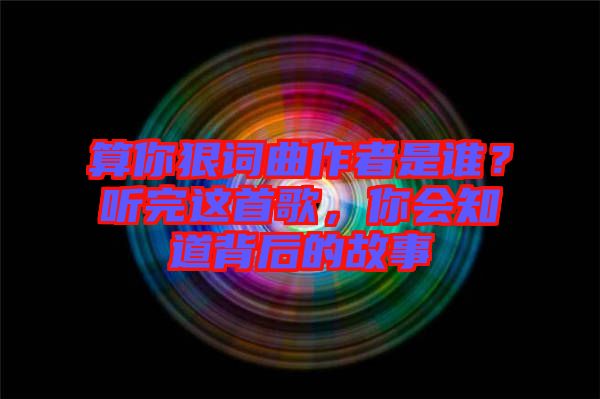 算你狠詞曲作者是誰？聽完這首歌，你會(huì)知道背后的故事