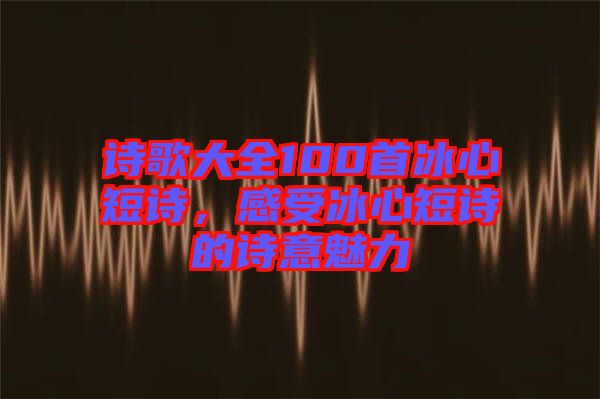 詩歌大全100首冰心短詩，感受冰心短詩的詩意魅力