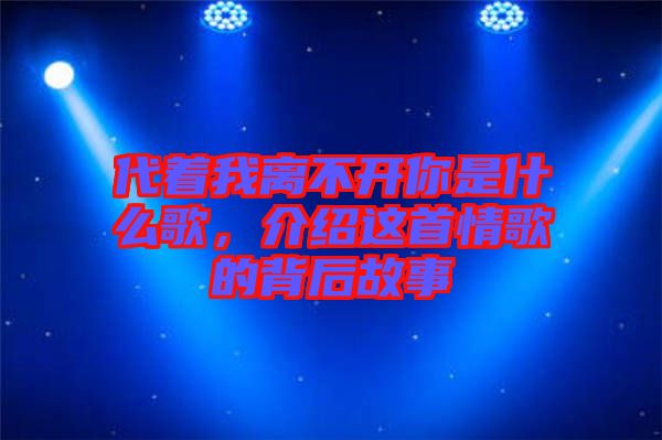 代著我離不開你是什么歌，介紹這首情歌的背后故事