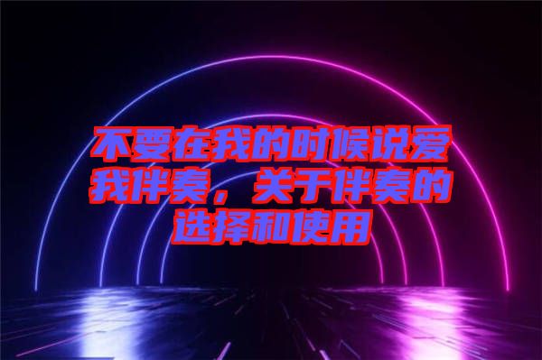 不要在我的時候說愛我伴奏，關(guān)于伴奏的選擇和使用