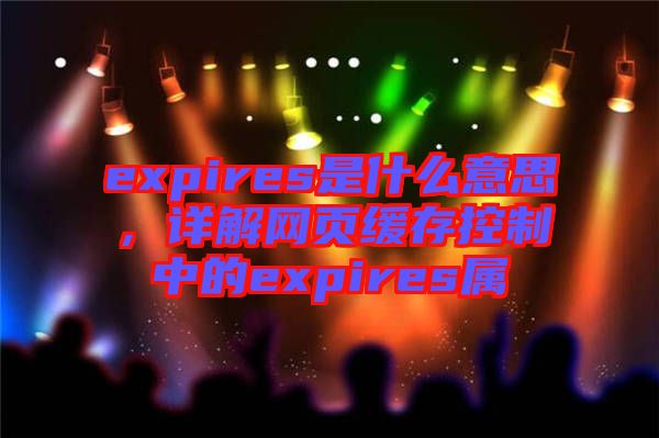 expires是什么意思，詳解網(wǎng)頁緩存控制中的expires屬