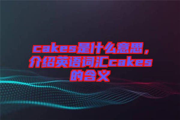 cakes是什么意思，介紹英語詞匯cakes的含義