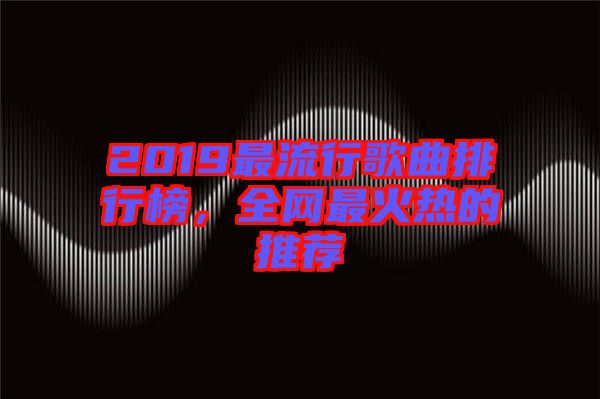 2019最流行歌曲排行榜，全網(wǎng)最火熱的推薦