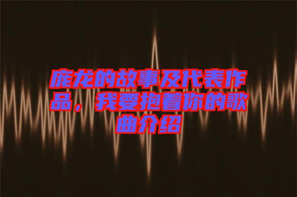 龐龍的故事及代表作品，我要抱著你的歌曲介紹