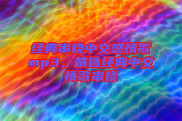 經(jīng)典串燒中文感情歌mp3，精選經(jīng)典中文情歌串燒