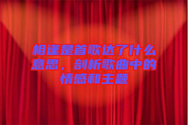 相逢是首歌達(dá)了什么意思，剖析歌曲中的情感和主題