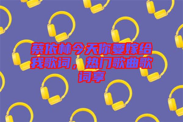 蔡依林今天你要嫁給我歌詞，熱門歌曲歌詞享