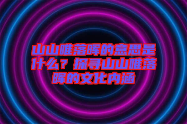 山山唯落暉的意思是什么？探尋山山唯落暉的文化內(nèi)涵