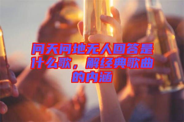 問天問地無人回答是什么歌，解經(jīng)典歌曲的內(nèi)涵