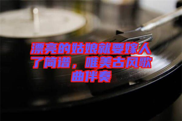 漂亮的姑娘就要嫁人了簡譜，唯美古風(fēng)歌曲伴奏