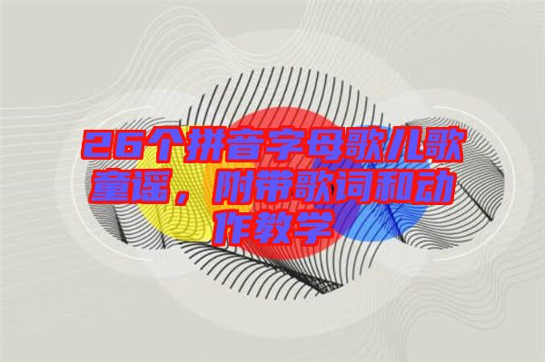 26個拼音字母歌兒歌童謠，附帶歌詞和動作教學(xué)