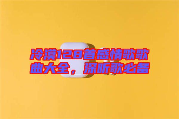 冷漠128首感情歌歌曲大全，深聽歌必備