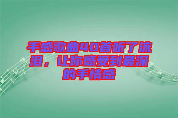 手感歌曲40首聽了流淚，讓你感受到最深的手情感