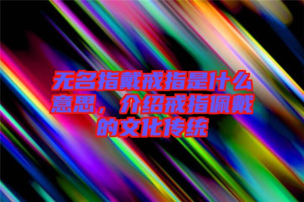 無名指戴戒指是什么意思，介紹戒指佩戴的文化傳統(tǒng)