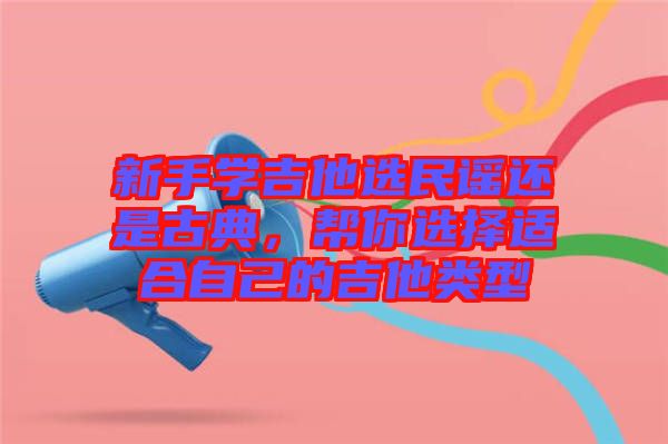 新手學(xué)吉他選民謠還是古典，幫你選擇適合自己的吉他類型