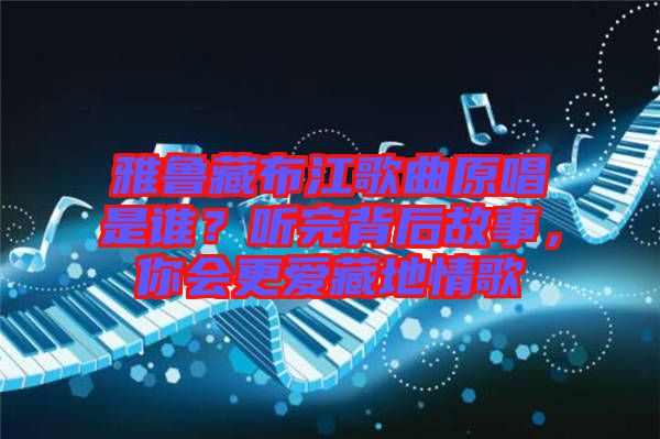 雅魯藏布江歌曲原唱是誰(shuí)？聽(tīng)完背后故事，你會(huì)更愛(ài)藏地情歌