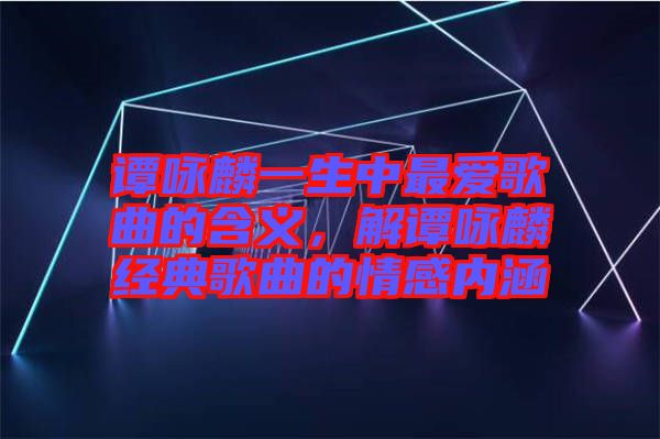 譚詠麟一生中最愛歌曲的含義，解譚詠麟經(jīng)典歌曲的情感內(nèi)涵