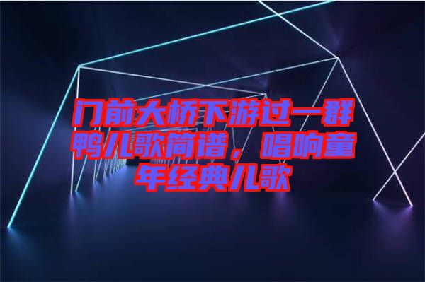 門前大橋下游過(guò)一群鴨兒歌簡(jiǎn)譜，唱響童年經(jīng)典兒歌