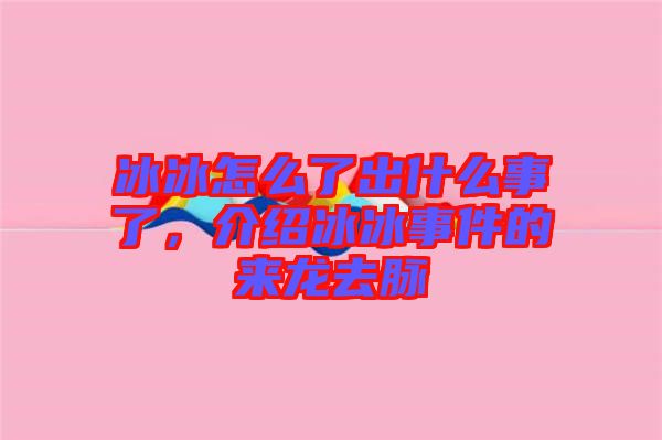 冰冰怎么了出什么事了，介紹冰冰事件的來龍去脈