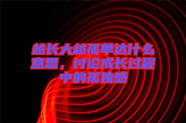 越長大越孤單達(dá)什么意思，討論成長過程中的孤獨感