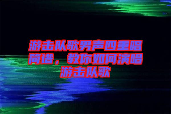 游擊隊(duì)歌男聲四重唱簡譜，教你如何演唱游擊隊(duì)歌