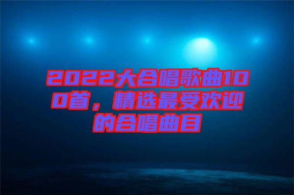 2022大合唱歌曲100首，精選最受歡迎的合唱曲目