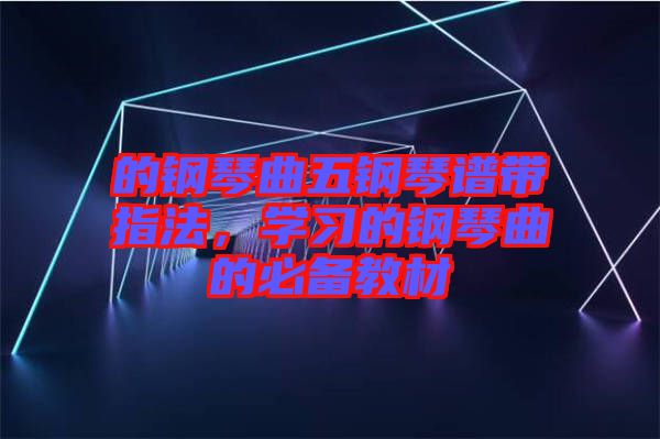 的鋼琴曲五鋼琴譜帶指法，學(xué)習(xí)的鋼琴曲的必備教材