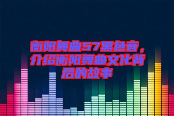 衡陽舞曲57黑色音，介紹衡陽舞曲文化背后的故事