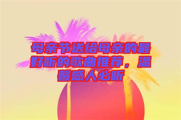 母親節(jié)送給母親的最好聽的歌曲推薦，溫馨感人必聽