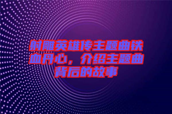 射雕英雄傳主題曲鐵血丹心，介紹主題曲背后的故事