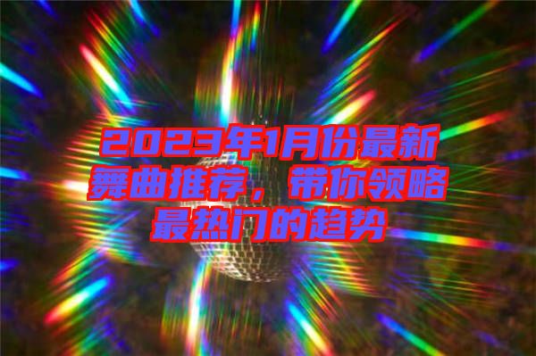 2023年1月份最新舞曲推薦，帶你領(lǐng)略最熱門的趨勢