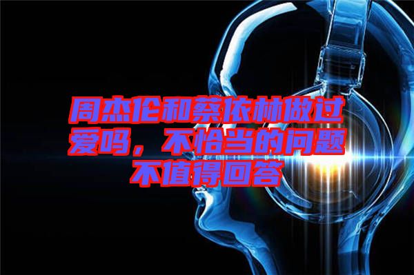 周杰倫和蔡依林做過愛嗎，不恰當(dāng)?shù)膯栴}不值得回答