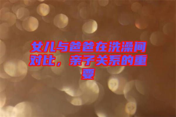 女兒與爸爸在洗澡間對比，親子關(guān)系的重要