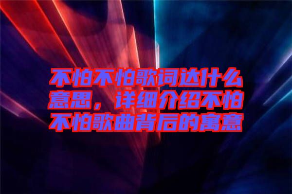 不怕不怕歌詞達什么意思，詳細介紹不怕不怕歌曲背后的寓意