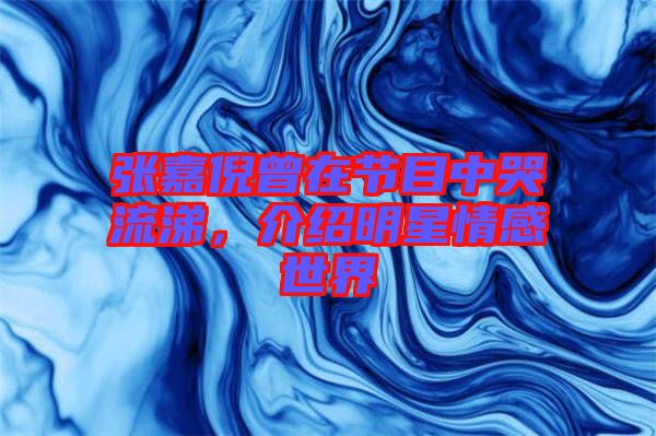 張嘉倪曾在節(jié)目中哭流涕，介紹明星情感世界